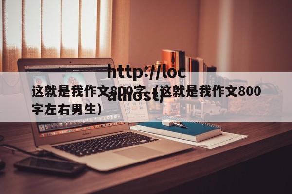 这就是我作文800字（这就是我作文800字左右男生）