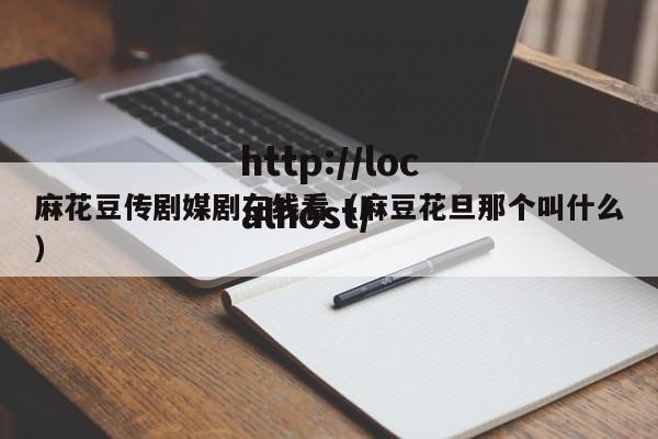 麻花豆传剧媒剧在线看(麻豆花旦那个叫什么)