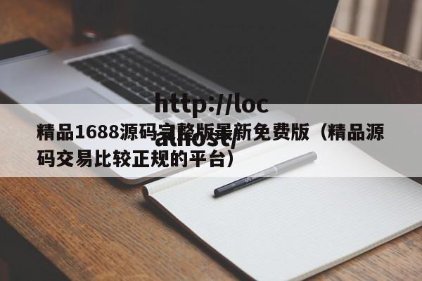 精品1688源码完整版最新免费版(精品源码交易比较正规的平台)